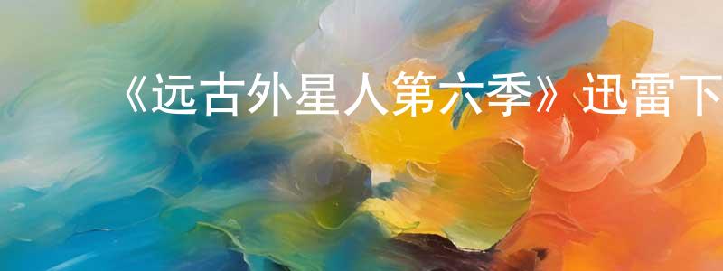﻿陈光润发布﻿《远古外星人第六季》迅雷下载/在线观看-魔幻科幻-美剧天堂
